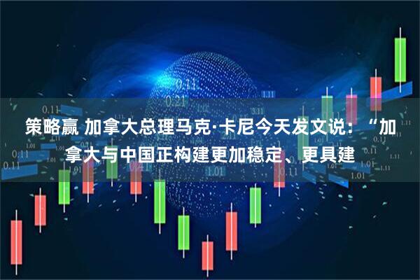 策略赢 加拿大总理马克·卡尼今天发文说：“加拿大与中国正构建更加稳定、更具建