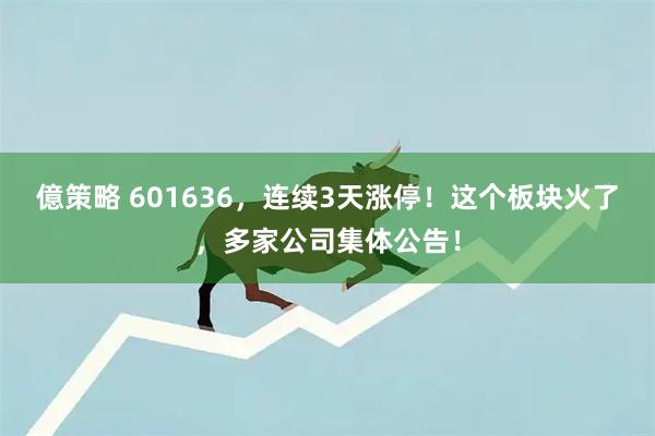 億策略 601636，连续3天涨停！这个板块火了，多家公司集体公告！