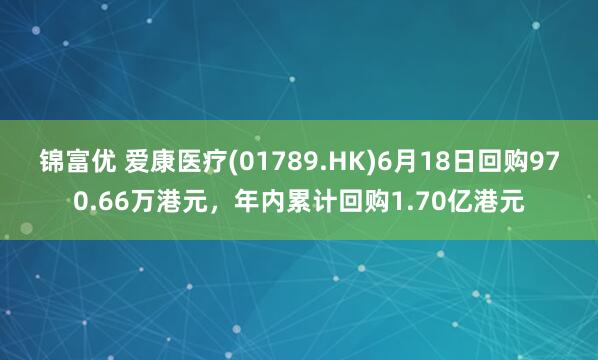 锦富优 爱康医疗(01789.HK)6月18日回购970.66万港元，年内累计回购1.70亿港元