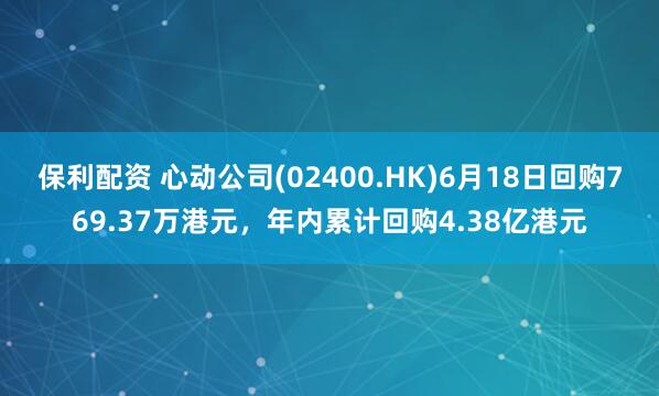 保利配资 心动公司(02400.HK)6月18日回购769.37万港元，年内累计回购4.38亿港元