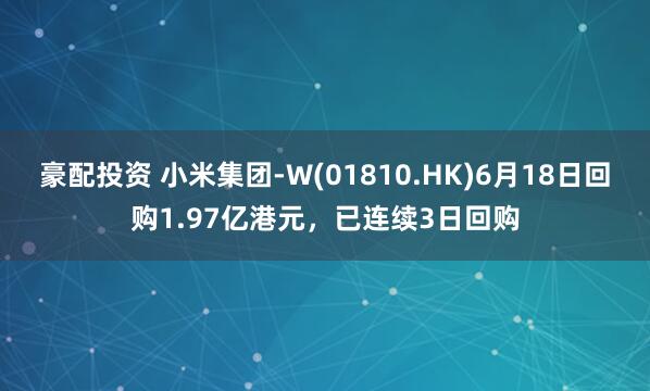 豪配投资 小米集团-W(01810.HK)6月18日回购1.97亿港元，已连续3日回购