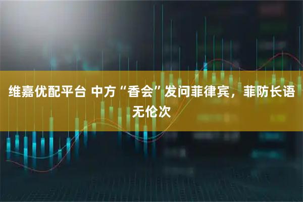 维嘉优配平台 中方“香会”发问菲律宾，菲防长语无伦次