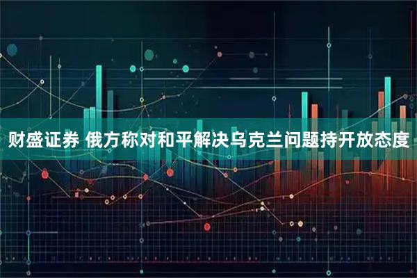 财盛证券 俄方称对和平解决乌克兰问题持开放态度