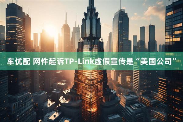 车优配 网件起诉TP-Link虚假宣传是“美国公司”