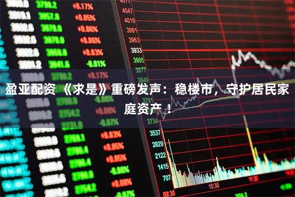 盈亚配资 《求是》重磅发声：稳楼市，守护居民家庭资产 ！