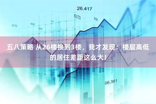 五八策略 从26楼换到3楼，我才发现：楼层高低的居住差距这么大！