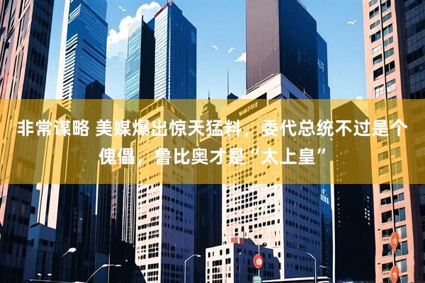 非常谋略 美媒爆出惊天猛料，委代总统不过是个傀儡，鲁比奥才是“太上皇”