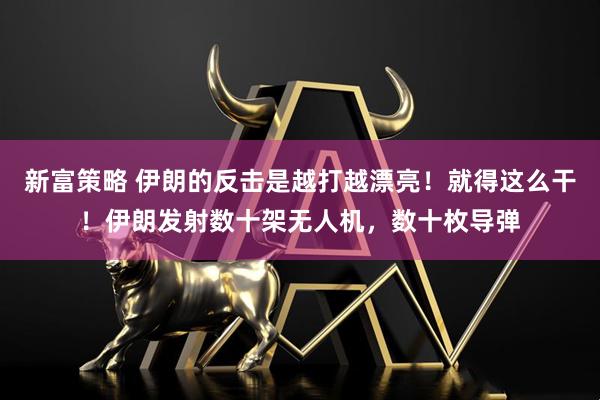 新富策略 伊朗的反击是越打越漂亮！就得这么干！伊朗发射数十架无人机，数十枚导弹