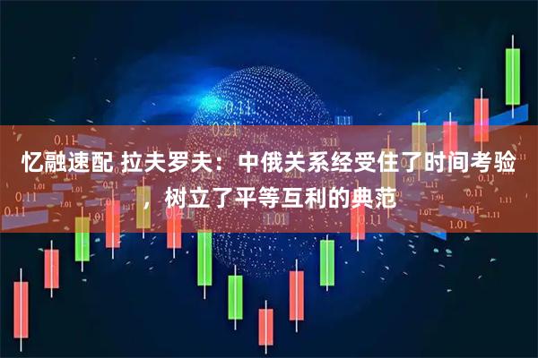 忆融速配 拉夫罗夫：中俄关系经受住了时间考验，树立了平等互利的典范