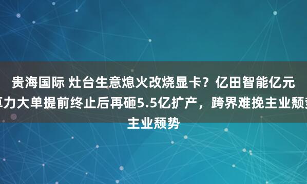 贵海国际 灶台生意熄火改烧显卡?亿田智能亿元算力大单提前终止后再砸5.5亿扩产,跨界难挽主业颓势