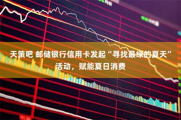 天策吧 邮储银行信用卡发起“寻找最绿的夏天”活动，赋能夏日消费