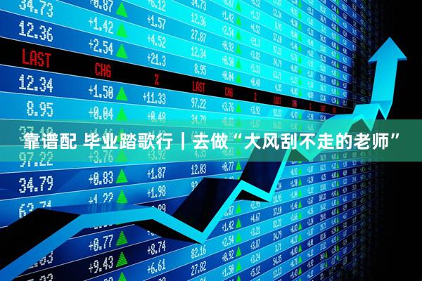 靠谱配 毕业踏歌行｜去做“大风刮不走的老师”