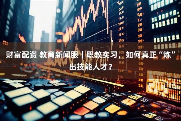 财富配资 教育新闻眼｜职教实习，如何真正“炼”出技能人才？