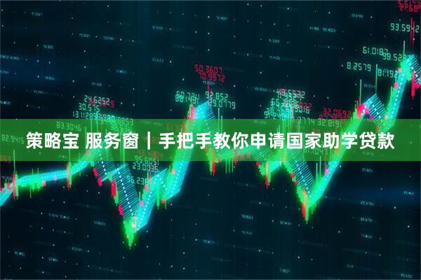 策略宝 服务窗｜手把手教你申请国家助学贷款