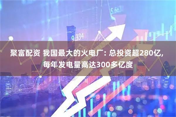 聚富配资 我国最大的火电厂: 总投资超280亿, 每年发电量高达300多亿度