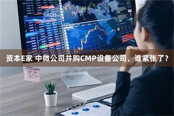 资本E家 中微公司并购CMP设备公司，谁紧张了？