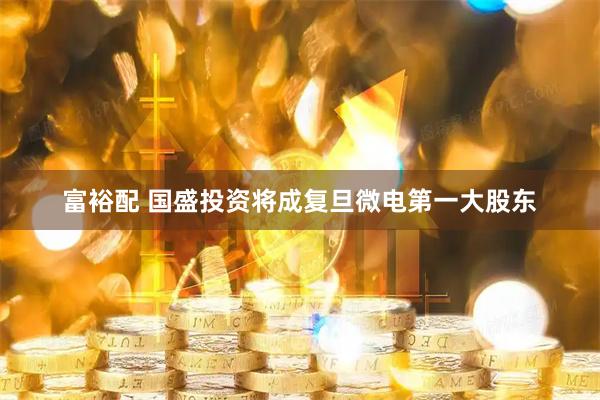 富裕配 国盛投资将成复旦微电第一大股东