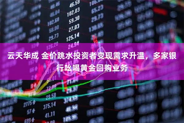 云天华成 金价跳水投资者变现需求升温，多家银行吆喝黄金回购业务