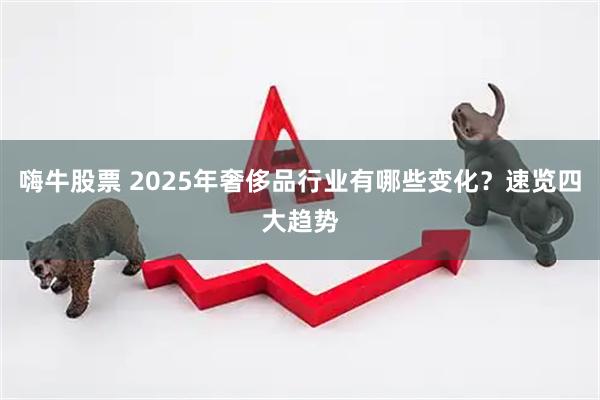嗨牛股票 2025年奢侈品行业有哪些变化？速览四大趋势
