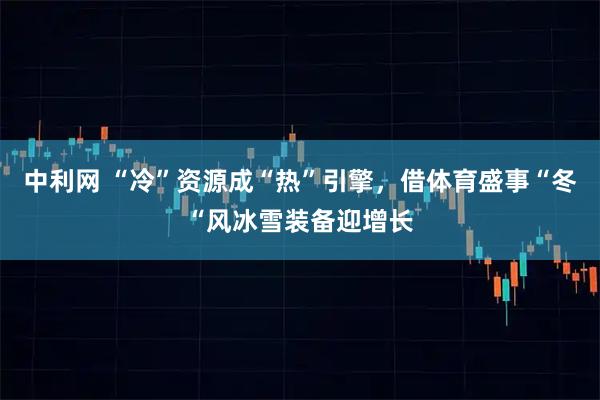 中利网 “冷”资源成“热”引擎，借体育盛事“冬“风冰雪装备迎增长