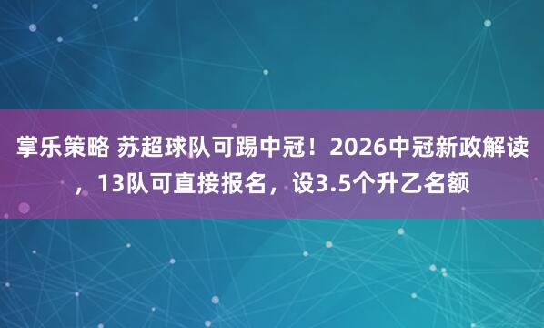 掌乐策略 苏超球队可踢中冠！2026中冠新政解读，13队可直接报名，设3.5个升乙名额