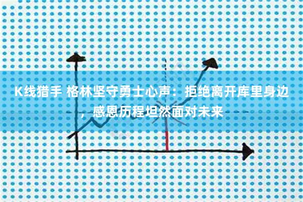K线猎手 格林坚守勇士心声：拒绝离开库里身边，感恩历程坦然面对未来