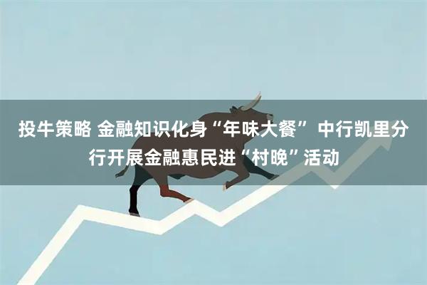 投牛策略 金融知识化身“年味大餐” 中行凯里分行开展金融惠民进“村晚”活动