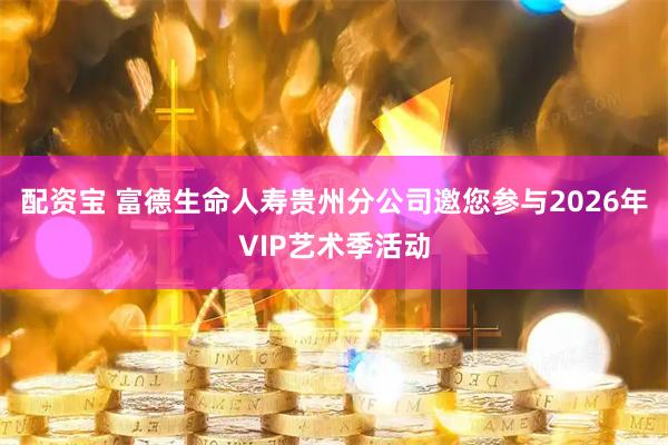 配资宝 富德生命人寿贵州分公司邀您参与2026年VIP艺术季活动
