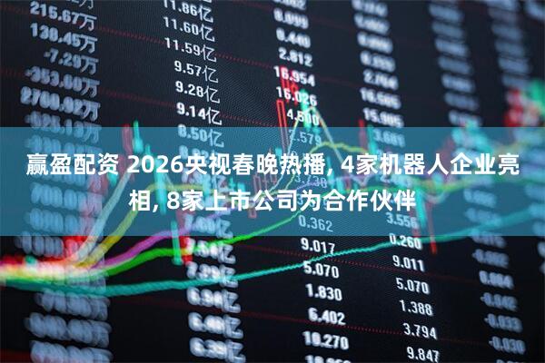 赢盈配资 2026央视春晚热播, 4家机器人企业亮相, 8家上市公司为合作伙伴