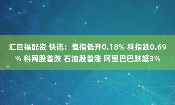 汇巨福配资 快讯：恒指低开0.18% 科指跌0.69% 科网股普跌 石油股普涨 阿里巴巴跌超3%
