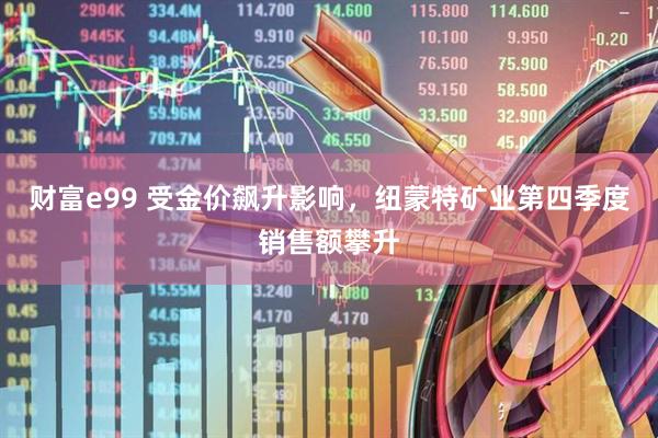 财富e99 受金价飙升影响，纽蒙特矿业第四季度销售额攀升