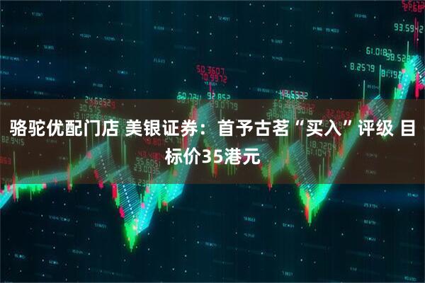 骆驼优配门店 美银证券：首予古茗“买入”评级 目标价35港元