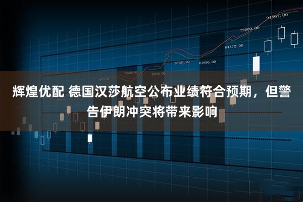 辉煌优配 德国汉莎航空公布业绩符合预期，但警告伊朗冲突将带来影响
