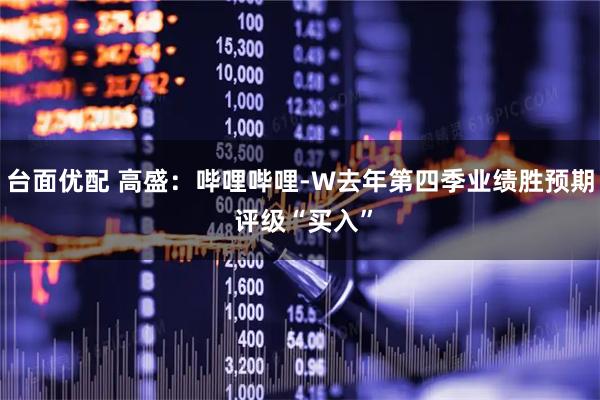台面优配 高盛:哔哩哔哩-W去年第四季业绩胜预期 评级“买入”