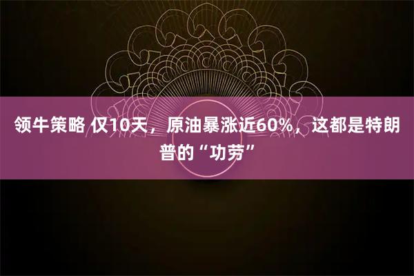 领牛策略 仅10天，原油暴涨近60%，这都是特朗普的“功劳”