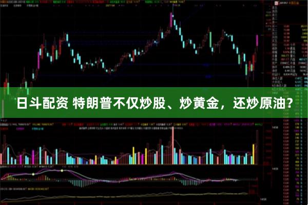 日斗配资 特朗普不仅炒股、炒黄金，还炒原油？