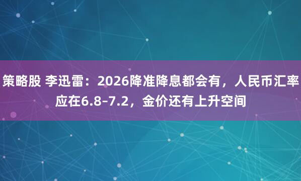 策略股 李迅雷：2026降准降息都会有，人民币汇率应在6.8–7.2，金价还有上升空间