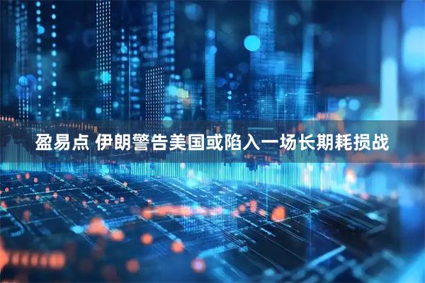 盈易点 伊朗警告美国或陷入一场长期耗损战