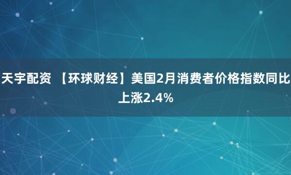 天宇配资 【环球财经】美国2月消费者价格指数同比上涨2.4%