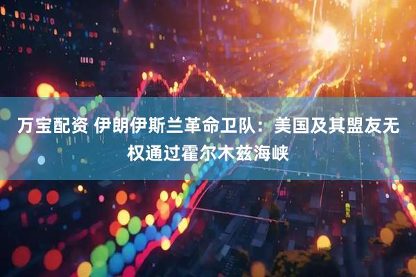 万宝配资 伊朗伊斯兰革命卫队：美国及其盟友无权通过霍尔木兹海峡