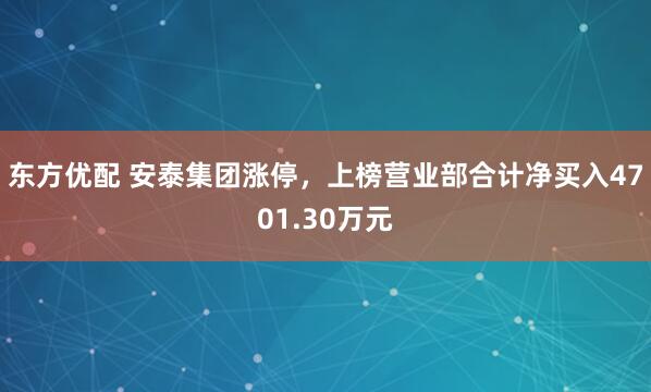 东方优配 安泰集团涨停，上榜营业部合计净买入4701.30万元