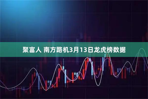 聚富人 南方路机3月13日龙虎榜数据