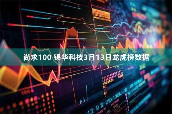 尚求100 锡华科技3月13日龙虎榜数据
