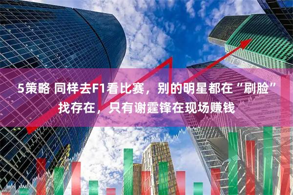 5策略 同样去F1看比赛，别的明星都在“刷脸”找存在，只有谢霆锋在现场赚钱