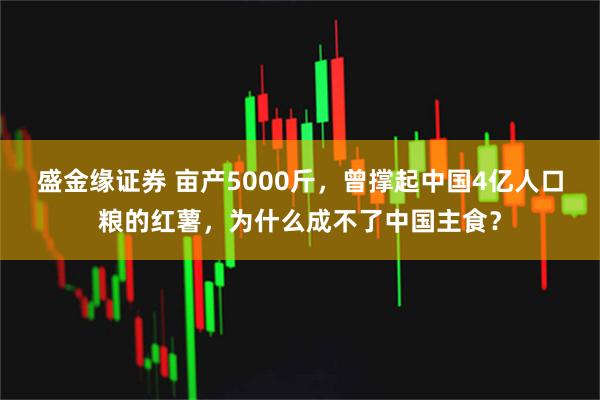 盛金缘证券 亩产5000斤，曾撑起中国4亿人口粮的红薯，为什么成不了中国主食？