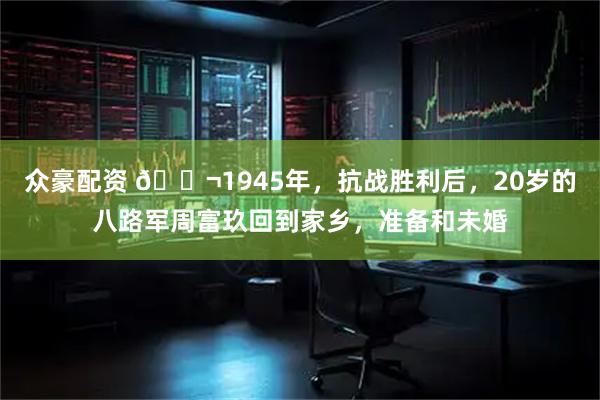 众豪配资 🌬1945年，抗战胜利后，20岁的八路军周富玖回到家乡，准备和未婚