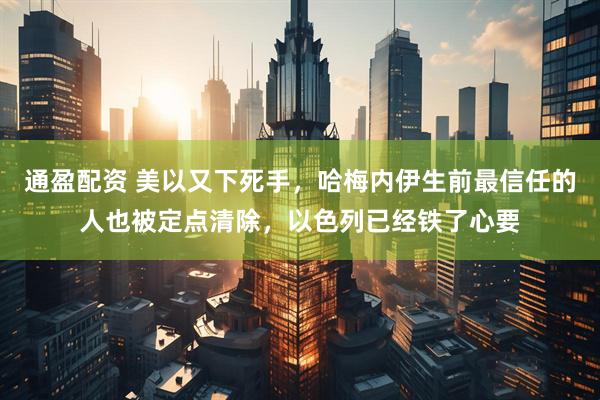 通盈配资 美以又下死手，哈梅内伊生前最信任的人也被定点清除，以色列已经铁了心要