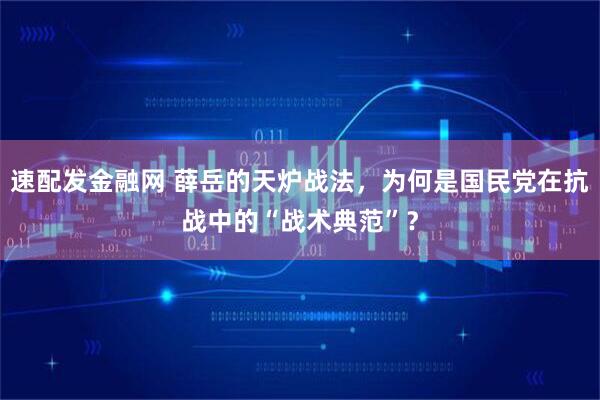 速配发金融网 薛岳的天炉战法，为何是国民党在抗战中的“战术典范”？