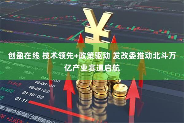 创盈在线 技术领先+政策驱动 发改委推动北斗万亿产业赛道启航
