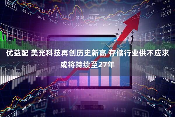 优益配 美光科技再创历史新高 存储行业供不应求或将持续至27年